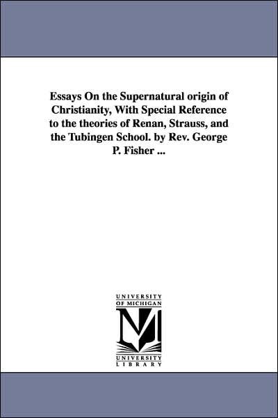 Essays on the Supernatural Origin of Christianity, with Special Reference to the Theories of Renan, Strauss, and the Tübingen School. by Rev. George P. Fisher ... - George Park Fisher - Bøker - Scholarly Publishing Office, University  - 9781425564360 - 13. september 2006