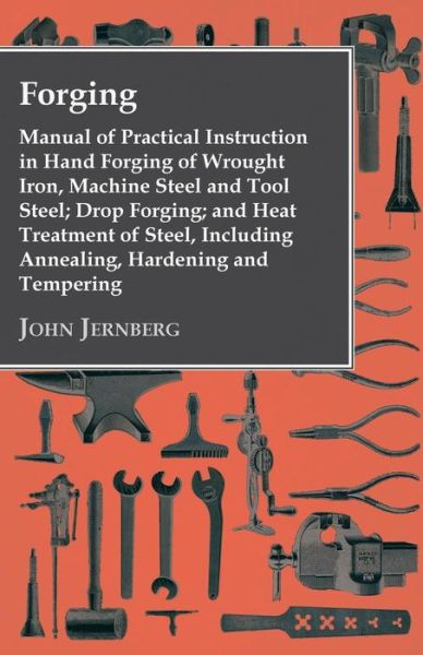 Forging - Manual of Practical Instruction in Hand Forging of Wrought Iron, Machine Steel and Tool Steel; Drop Forging; and Heat Treatment of Steel, in - John Jernberg - Książki - Grigson Press - 9781444684360 - 11 lutego 2010