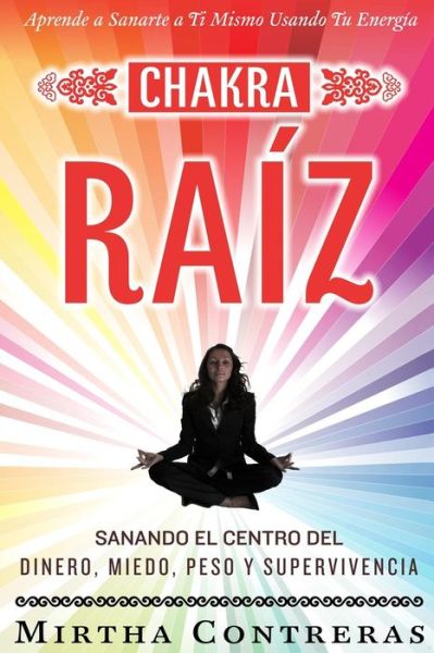 Cover for Mirtha Contreras · El Chakra Raíz: Sanando en Tu Cuerpo Tu Area Del Dinero, Miedo, Peso Y Supervivencia (Spanish Version). Sanación Con Tu Propia Energía (Serie Energía Sanadora) (Volume 1) (Spanish Edition) (Paperback Book) [Spanish, 1 edition] (2014)