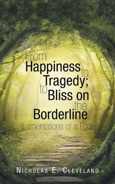 From Happiness to Tragedy; to Bliss on the Borderline: (Lamentations of a Fool) - Nicholas E Cleveland - Books - Authorhouse - 9781496966360 - February 5, 2015