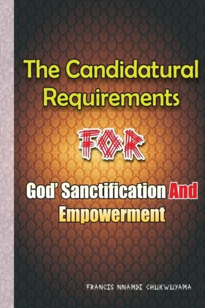 Candidatural Requirements for God's Sanctification and Empowerment - Francis Nnamdi Chukwuyama - Livros - Createspace - 9781514341360 - 29 de dezembro de 2014