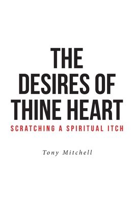 The Desires of Thine Heart-Scratching a Spiritual Itch - Tony Mitchell - Books - Covenant Books - 9781645597360 - January 10, 2020