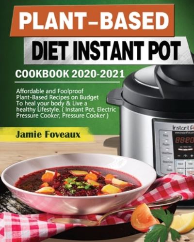 Cover for Jamie Foveaux · Plant-Based Diet Instant Pot Cookbook 2020-2021: Affordable and Foolproof Plant-Based Recipes on Budget To heal your body &amp; Live a healthy Lifestyle. ( Instant Pot, Electric Pressure Cooker, Pressure Cooker ) (Paperback Book) (2020)