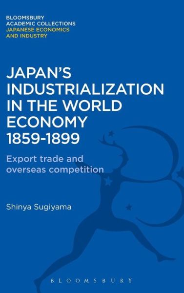 Cover for Shinya Sugiyama · Japan's Industrialization in the World Economy:1859-1899: Export, Trade and Overseas Competition - Bloomsbury Academic Collections: Japan (Hardcover Book) (2012)