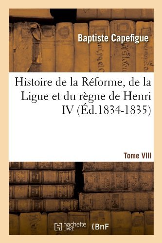 Cover for Baptiste Capefigue · Histoire De La Reforme, De La Ligue et Du Regne De Henri Iv. Tome Viii (Ed.1834-1835) (French Edition) (Paperback Bog) [French edition] (2012)