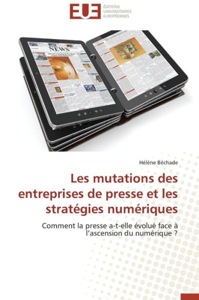 Cover for Hélène Béchade · Les Mutations Des Entreprises De Presse et Les Stratégies Numériques: Comment La Presse A-t-elle Évolué Face À L'ascension Du Numérique ? (Paperback Book) [French edition] (2018)