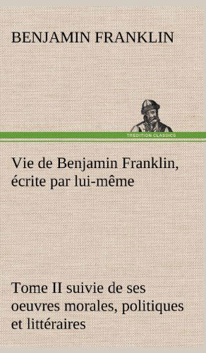 Vie De Benjamin Franklin, Crite Par Lui-m Me - Tome II Suivie De Ses Oeuvres Morales, Politiques et Litt Raires - Benjamin Franklin - Libros - TREDITION CLASSICS - 9783849142360 - 23 de noviembre de 2012