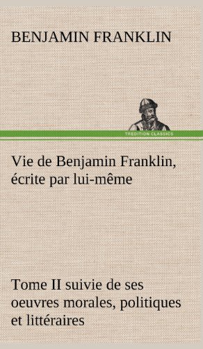 Cover for Benjamin Franklin · Vie De Benjamin Franklin, Crite Par Lui-m Me - Tome II Suivie De Ses Oeuvres Morales, Politiques et Litt Raires (Gebundenes Buch) [French edition] (2012)