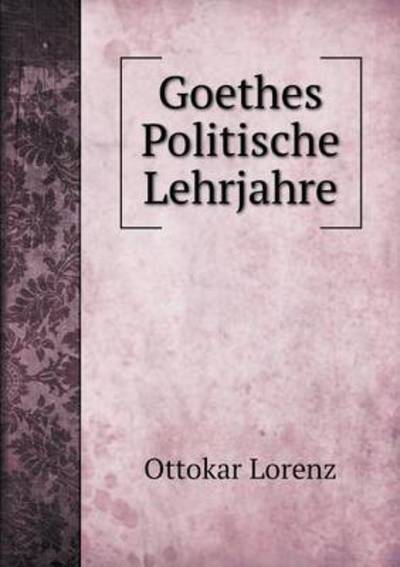 Goethes Politische Lehrjahre - Ottokar Lorenz - Kirjat - Book on Demand Ltd. - 9785519269360 - perjantai 9. tammikuuta 2015