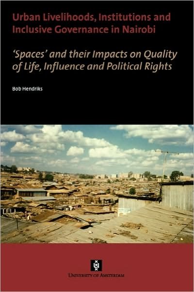 Urban Livelihoods, Institutions and Inclusive Governance in Nairobi: 'Spaces' and their Impacts on Quality of Life, Influence and Political Rights - AUP Dissertation Series - Bob Hendriks - Books - Vossiuspers UvA - 9789056296360 - August 30, 2010