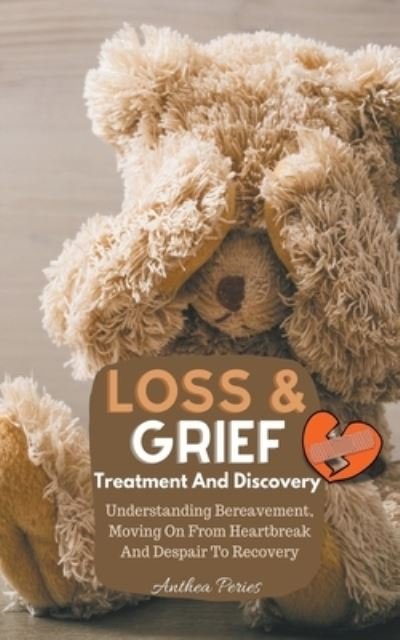 Cover for Anthea Peries · Loss And Grief: Treatment And Discovery Understanding Bereavement, Moving On From Heartbreak And Despair To Recovery - Grief, Bereavement, Death, Loss (Paperback Book) (2021)