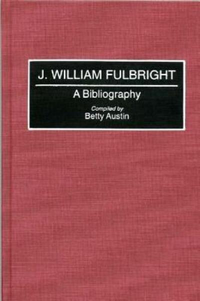 Cover for Betty Austin · J. William Fulbright: A Bibliography - Bibliographies and Indexes in Law and Political Science (Hardcover Book) [Annotated edition] (1995)