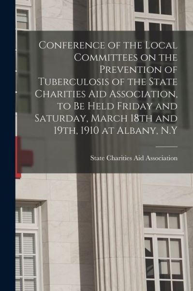 Cover for State Charities Aid Association (N Y ) · Conference of the Local Committees on the Prevention of Tuberculosis of the State Charities Aid Association, to Be Held Friday and Saturday, March 18th and 19th, 1910 at Albany, N.Y (Taschenbuch) (2021)