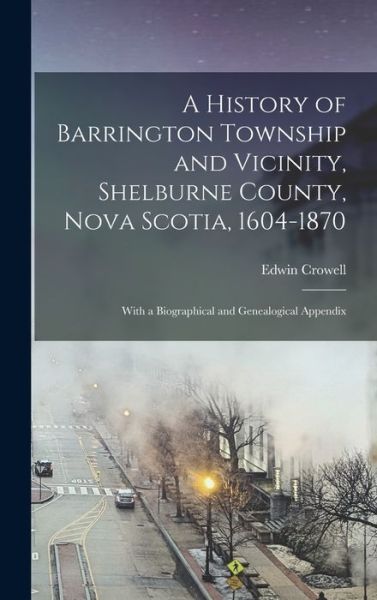 Edwin Crowell · History of Barrington Township and Vicinity, Shelburne County, Nova Scotia, 1604-1870; with a Biographical and Genealogical Appendix (Book) (2022)