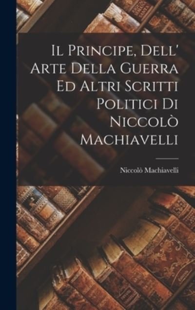 Cover for Niccolò Machiavelli · Principe, Dell' Arte Della Guerra Ed Altri Scritti Politici Di Niccolò Machiavelli (Bog) (2022)