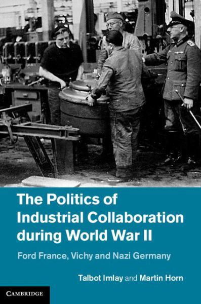 Cover for Horn, Martin (McMaster University, Ontario) · The Politics of Industrial Collaboration during World War II: Ford France, Vichy and Nazi Germany (Hardcover Book) (2014)