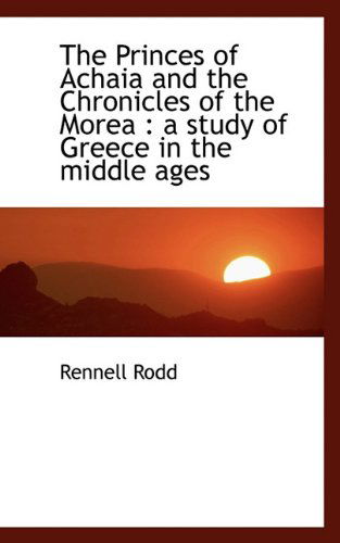 Cover for Rennell Rodd · The Princes of Achaia and the Chronicles of the Morea: a Study of Greece in the Middle Ages (Hardcover Book) (2009)