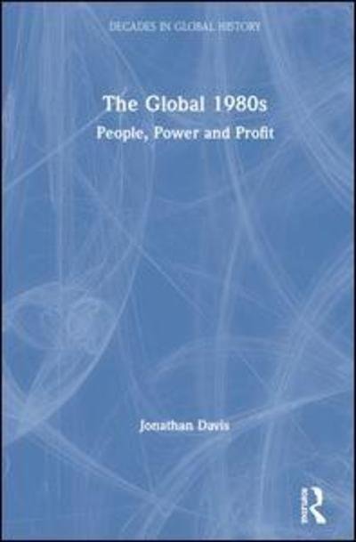 Cover for Jonathan Davis · The Global 1980s: People, Power and Profit - Decades in Global History (Hardcover Book) (2019)