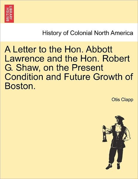Cover for Otis Clapp · A Letter to the Hon. Abbott Lawrence and the Hon. Robert G. Shaw, on the Present Condition and Future Growth of Boston. (Pocketbok) (2011)