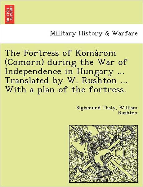 Cover for Sigismund Thaly · The Fortress of Koma Rom (Comorn) During the War of Independence in Hungary ... Translated by W. Rushton ... with a Plan of the Fortress. (Paperback Book) (2011)