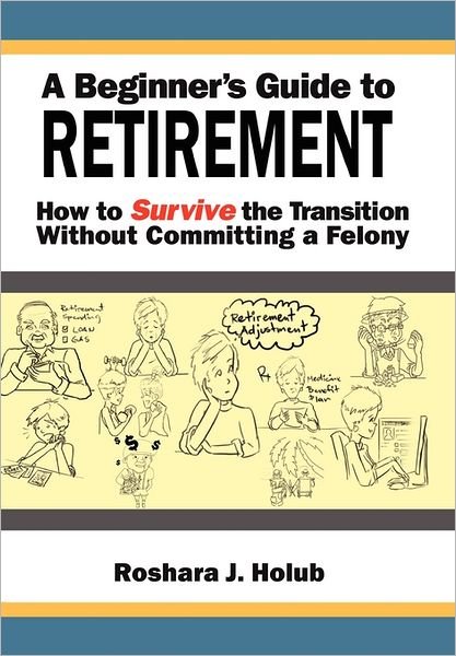 Cover for Roshara J Holub · A Beginner's Guide to Retirement: How to Survive the Transition Without Committing a Felony (Hardcover Book) (2011)