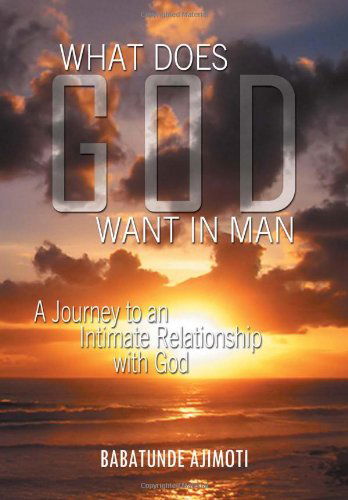 Cover for Babatunde Ajimoti · What Does God Want in Man: a Journey to an Intimate Relationship with God (Hardcover Book) (2012)