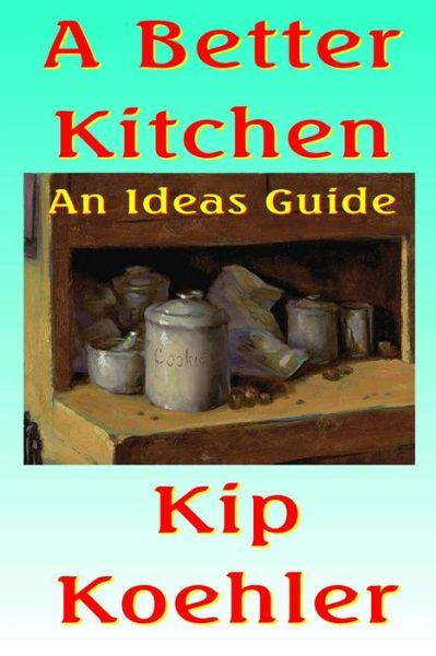 A Better Kitchen: an Ideas Guide - Kip Koehler - Kirjat - Createspace - 9781492251361 - perjantai 23. elokuuta 2013