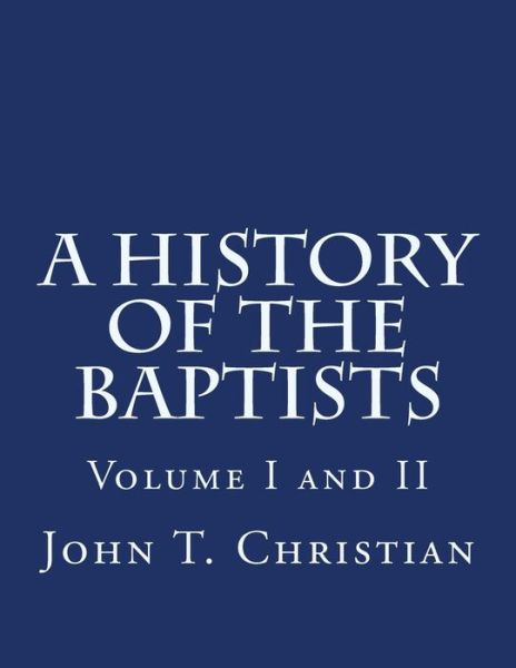 A History of the Baptists Volumes I and II - John T Christian - Bücher - Createspace - 9781496141361 - 5. März 2014