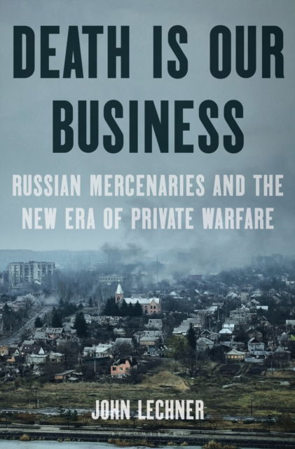 Death Is Our Business: Russian Mercenaries and the New Era of Private Warfare - John Lechner - Books - Bloomsbury Publishing USA - 9781639733361 - May 29, 2025