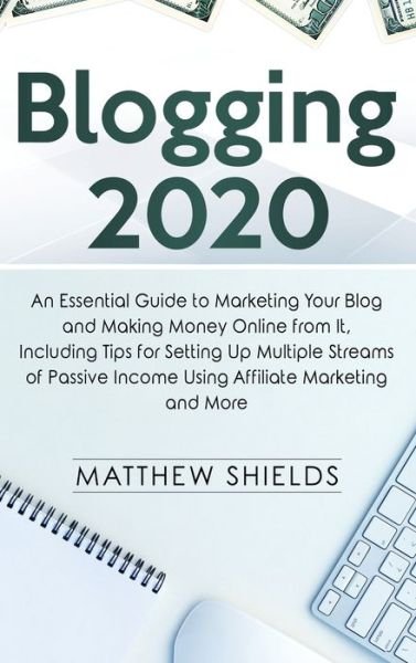 Cover for Matthew Shields · Blogging 2020: An Essential Guide to Marketing Your Blog and Making Money Online from It, Including Tips for Setting Up Multiple Streams of Passive Income Using Affiliate Marketing and More (Hardcover Book) (2020)