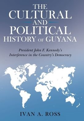 Cover for Ivan a Ross · The Cultural and Political History of Guyana: President John F. Kennedy's Interference in the Country's Democracy (Hardcover bog) (2021)