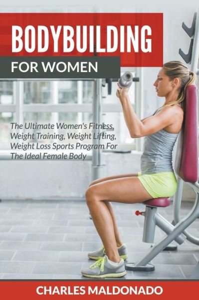 Bodybuilding for Women: the Ultimate Women's Fitness, Weight Training, Weight Lifting, Weight Loss Sports Program for the Ideal Female Body - Charles Maldonado - Livros - Weight a Bit - 9781682120361 - 26 de junho de 2015