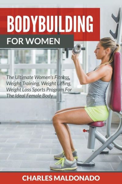 Cover for Charles Maldonado · Bodybuilding for Women: the Ultimate Women's Fitness, Weight Training, Weight Lifting, Weight Loss Sports Program for the Ideal Female Body (Taschenbuch) (2015)