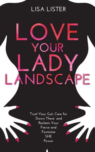 Cover for Lisa Lister · Love Your Lady Landscape: Trust Your Gut, Care for 'Down There' and Reclaim Your Fierce and Feminine SHE Power (Paperback Bog) (2016)