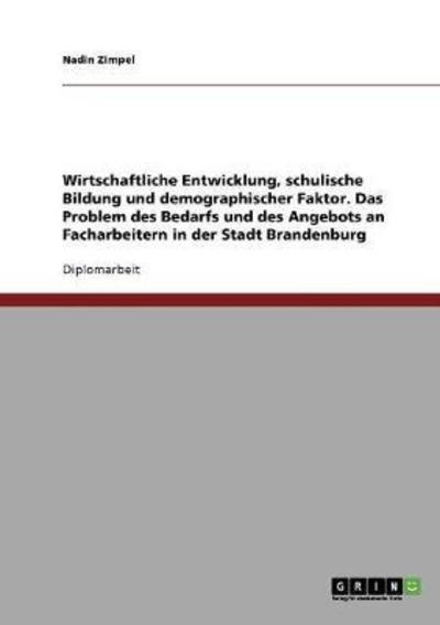 Cover for Nadin Zimpel · Wirtschaftliche Entwicklung, schulische Bildung und demographischer Faktor. Das Problem des Bedarfs und des Angebots an Facharbeitern in der Stadt Brandenburg (Paperback Book) [German edition] (2007)