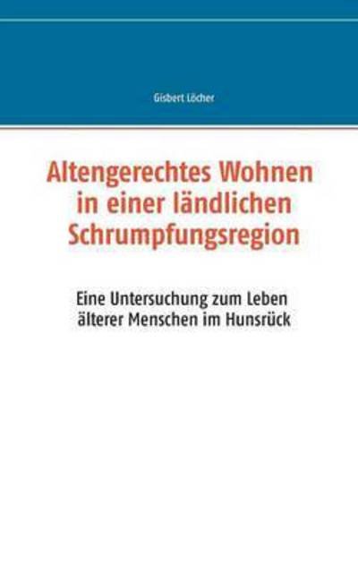 Cover for Gisbert Loecher · Altengerechtes Wohnen in einer landlichen Schrumpfungsregion: Eine Untersuchung zum Leben alterer Menschen im Hunsruck (Paperback Book) (2016)