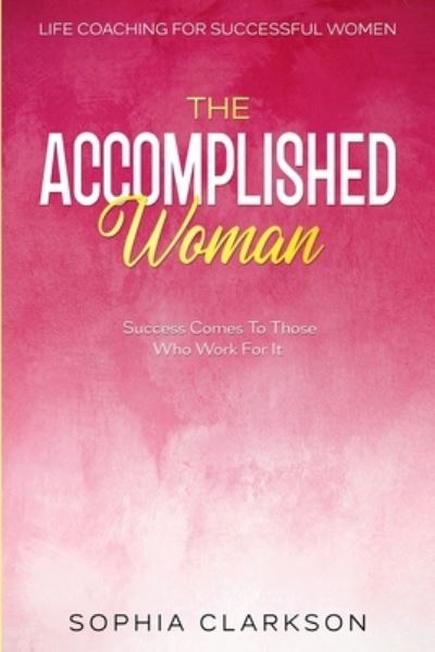 Cover for Sophia Clarkson · Life Coaching For Successful Women: The Accomplished Woman - Success Comes To Those Who Work For It (Paperback Book) (2023)