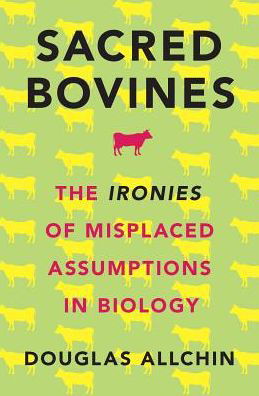 Cover for Allchin, Douglas (Historian and Philosopher of Science and Science Educator, Historian and Philosopher of Science and Science Educator) · Sacred Bovines: The Ironies of Misplaced Assumptions in Biology (Hardcover Book) (2017)