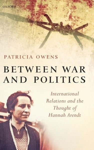 Between War and Politics: International Relations and the Thought of Hannah Arendt - Owens, Patricia (Senior Lecturer, Department of Politics, Queen Mary Univeristy of London.) - Kirjat - Oxford University Press - 9780199299362 - torstai 30. elokuuta 2007