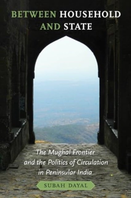 Cover for Subah Dayal · Between Household and State: The Mughal Frontier and the Politics of Circulation in Peninsular India (Paperback Book) (2025)