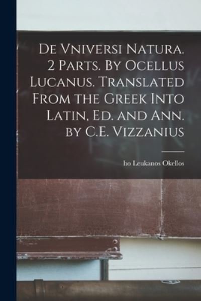 De Vniversi Natura. 2 Parts. By Ocellus Lucanus. Translated From the Greek Into Latin, Ed. and Ann. by C.E. Vizzanius - Ho Leukanos Okellos - Books - Legare Street Press - 9781015361362 - September 10, 2021