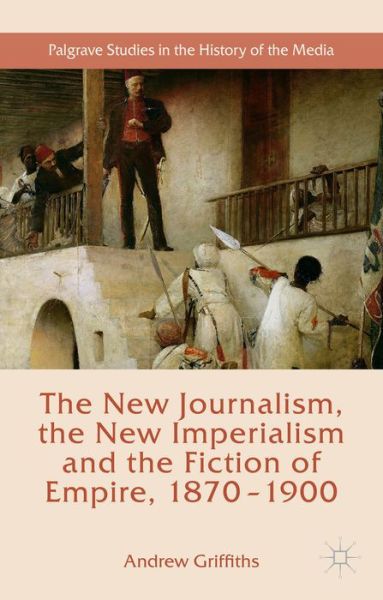 The New Journalism, the New Imperialism and the Fiction of Empire, 1870-1900 - Palgrave Studies in the History of the Media - Andrew Griffiths - Books - Palgrave Macmillan - 9781137454362 - August 20, 2015