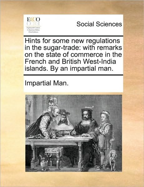Hints for Some New Regulations in the Sugar-trade: with Remarks on the State of Commerce in the French and British West-india Islands. by an Impartial - Man Impartial Man - Livres - Gale Ecco, Print Editions - 9781170178362 - 2 juin 2010