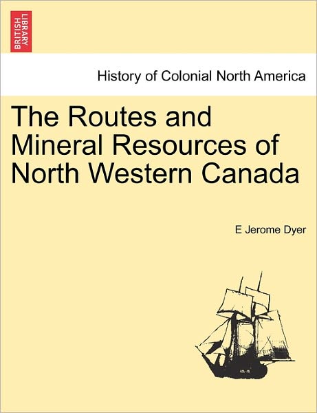 Cover for E Jerome Dyer · The Routes and Mineral Resources of North Western Canada (Taschenbuch) (2011)