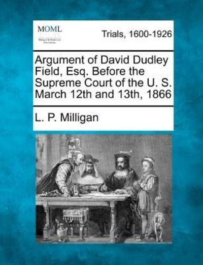 Argument of David Dudley Field, Esq. Before the Supreme Court of the U. S. March 12th and 13th, 1866 - L P Milligan - Bøger - Gale Ecco, Making of Modern Law - 9781275767362 - 1. februar 2012