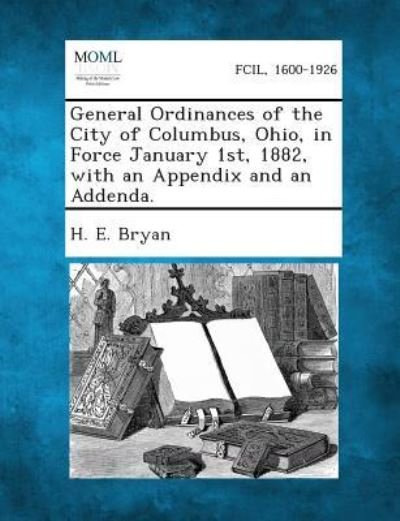 General Ordinances of the City of Columbus, Ohio, in Force January 1st, 1882, with an Appendix and an Addenda. - H E Bryan - Books - Gale, Making of Modern Law - 9781289333362 - September 2, 2013