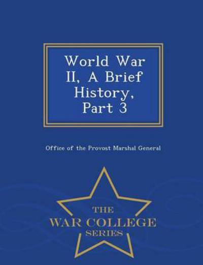 World War Ii, a Brief History, Part 3 - War College Series - Office of the Provost Marshal General - Books - War College Series - 9781296474362 - February 23, 2015