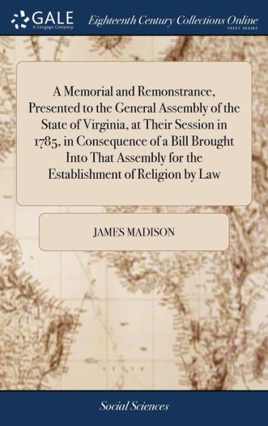 A Memorial and Remonstrance, Presented to the General Assembly of the State of Virginia, at Their Session in 1785, in Consequence of a Bill Brought Into That Assembly for the Establishment of Religion by Law - James Madison - Books - Gale Ecco, Print Editions - 9781379535362 - April 18, 2018