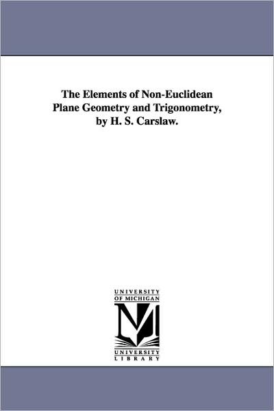 The Elements of Non-euclidean Plane Geometry and Trigonometry, by H. S. Carslaw. - Michigan Historical Reprint Series - Kirjat - Scholarly Publishing Office, University  - 9781418180362 - keskiviikko 13. syyskuuta 2006