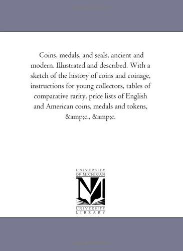 Cover for Michigan Historical Reprint Series · Coins, Medals, and Seals, Ancient and Modern. Illustrated and Described. with a Sketch of the History of Coins and Coinage, Instructions for Young ... and American Coins, Medals and Tokens, &amp;c. (Paperback Book) (2006)
